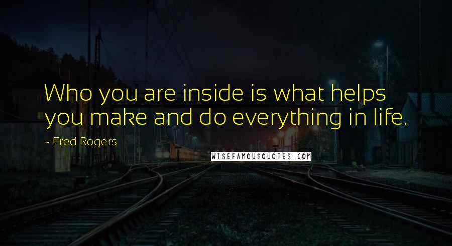Fred Rogers Quotes: Who you are inside is what helps you make and do everything in life.