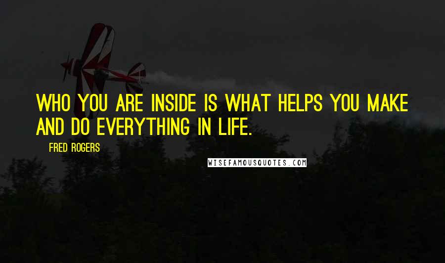 Fred Rogers Quotes: Who you are inside is what helps you make and do everything in life.