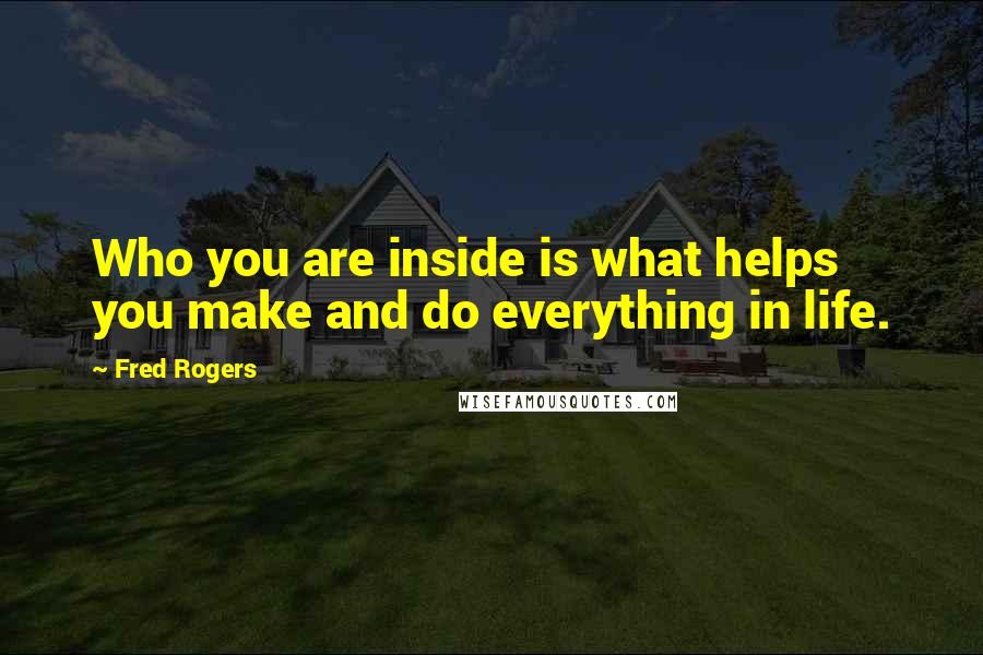 Fred Rogers Quotes: Who you are inside is what helps you make and do everything in life.