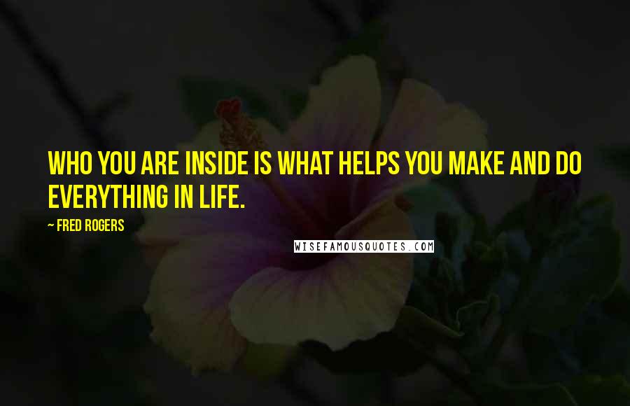 Fred Rogers Quotes: Who you are inside is what helps you make and do everything in life.