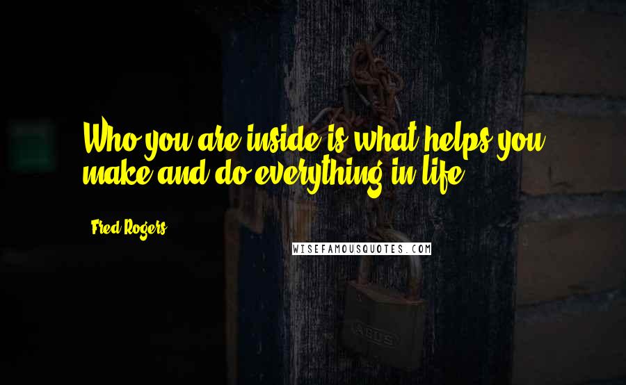 Fred Rogers Quotes: Who you are inside is what helps you make and do everything in life.