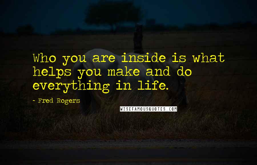 Fred Rogers Quotes: Who you are inside is what helps you make and do everything in life.