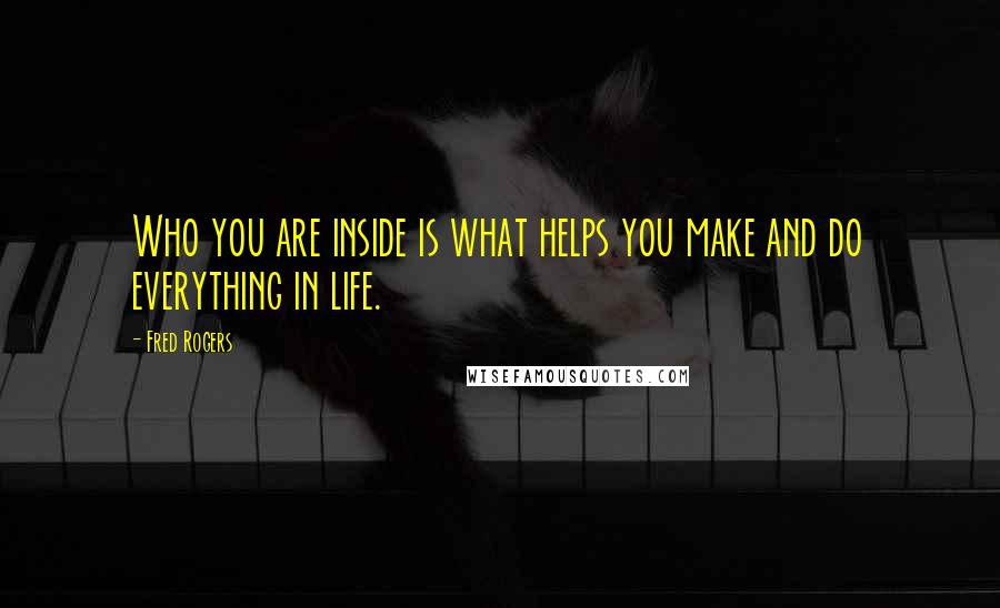 Fred Rogers Quotes: Who you are inside is what helps you make and do everything in life.