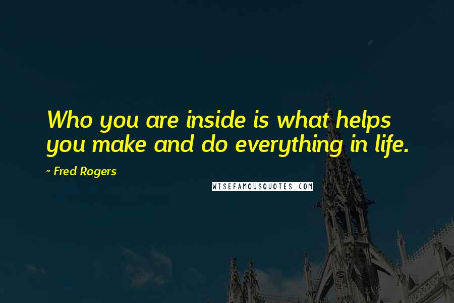 Fred Rogers Quotes: Who you are inside is what helps you make and do everything in life.