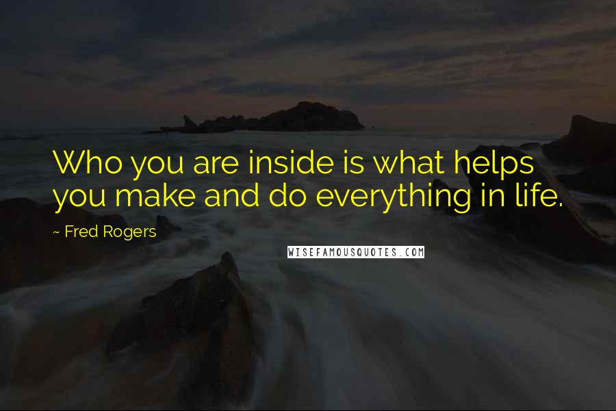 Fred Rogers Quotes: Who you are inside is what helps you make and do everything in life.