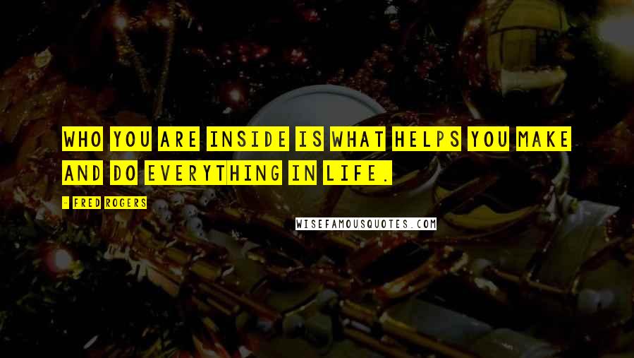 Fred Rogers Quotes: Who you are inside is what helps you make and do everything in life.