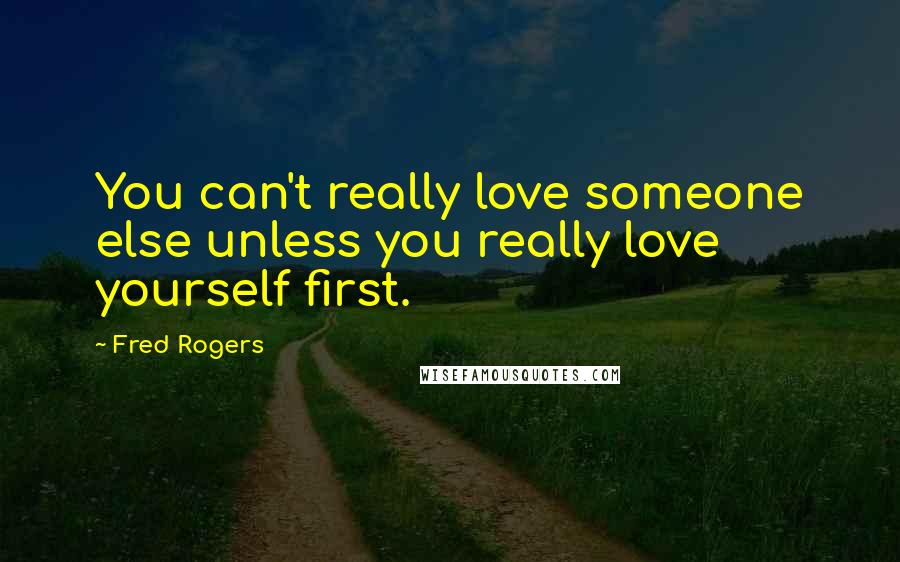 Fred Rogers Quotes: You can't really love someone else unless you really love yourself first.