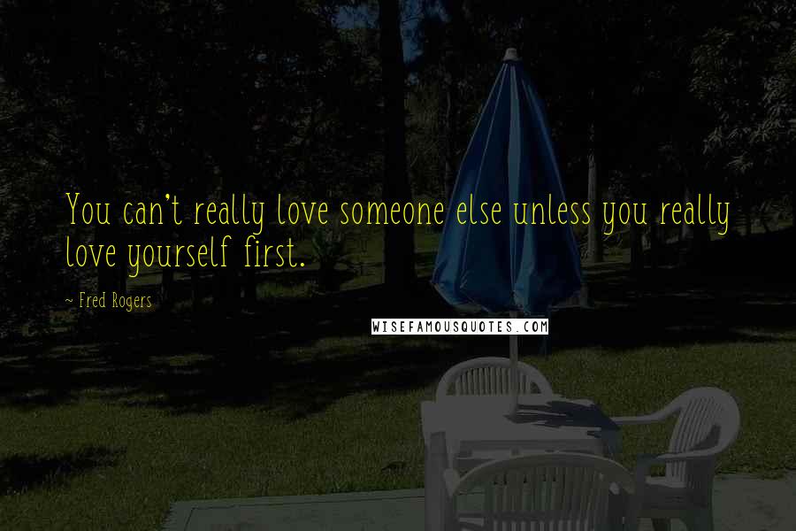 Fred Rogers Quotes: You can't really love someone else unless you really love yourself first.