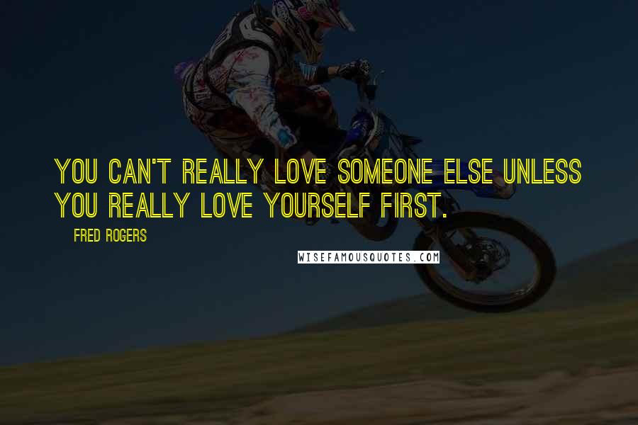 Fred Rogers Quotes: You can't really love someone else unless you really love yourself first.