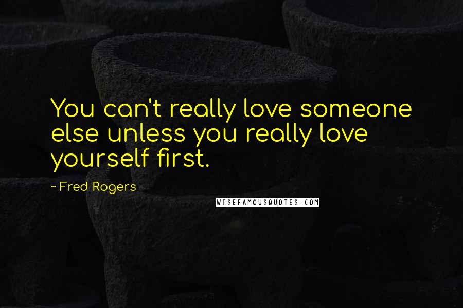 Fred Rogers Quotes: You can't really love someone else unless you really love yourself first.