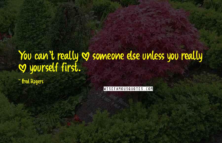 Fred Rogers Quotes: You can't really love someone else unless you really love yourself first.