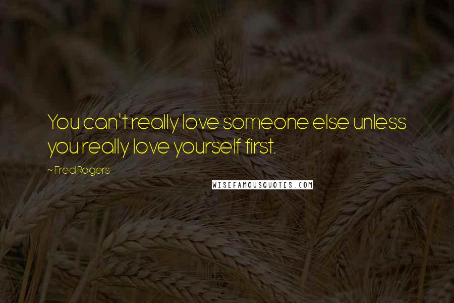 Fred Rogers Quotes: You can't really love someone else unless you really love yourself first.