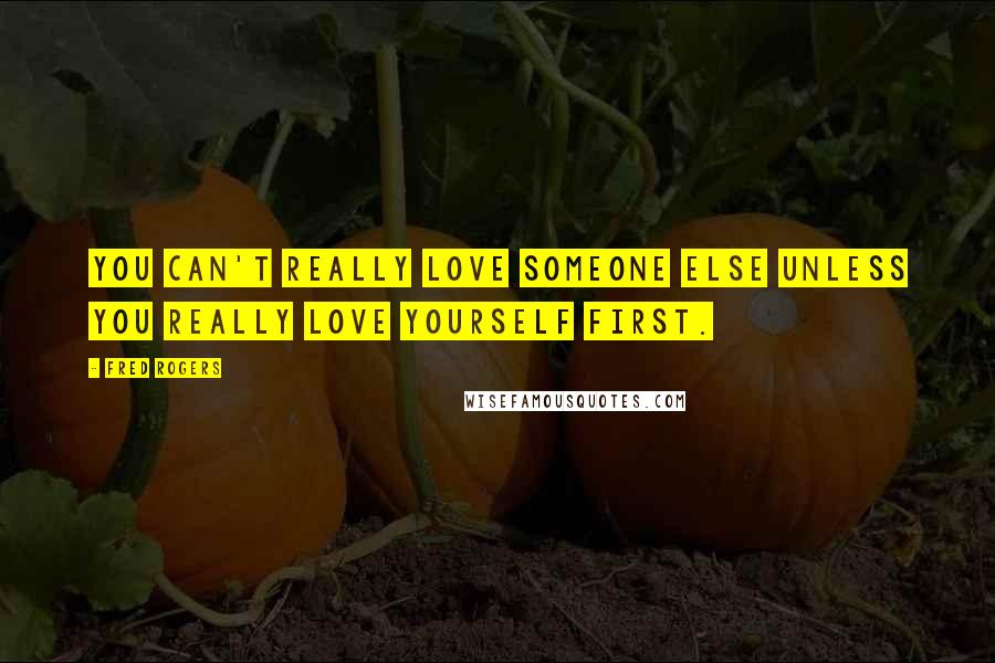 Fred Rogers Quotes: You can't really love someone else unless you really love yourself first.