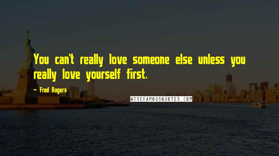 Fred Rogers Quotes: You can't really love someone else unless you really love yourself first.