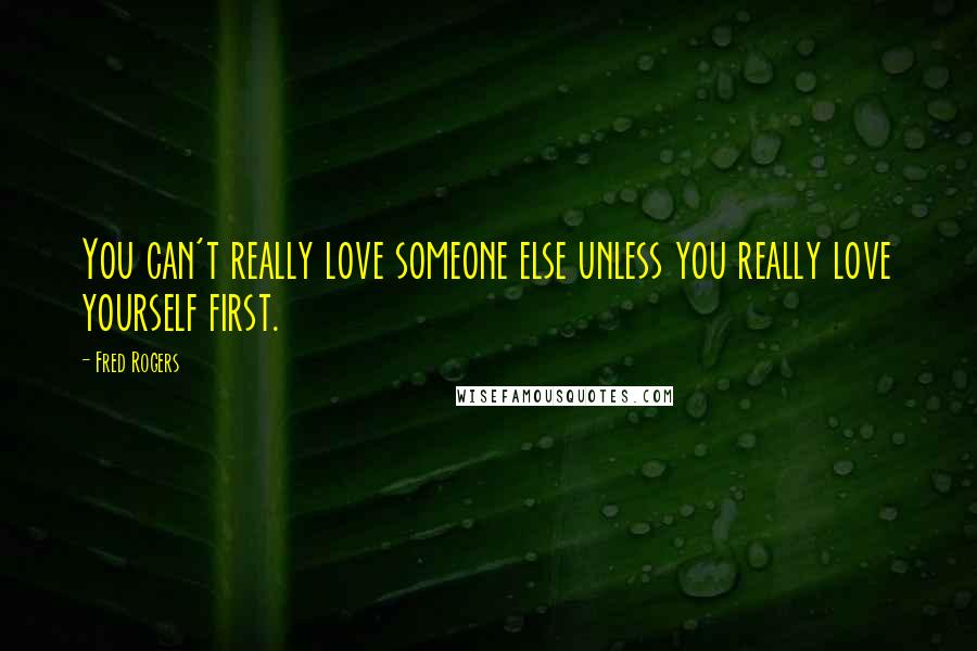 Fred Rogers Quotes: You can't really love someone else unless you really love yourself first.