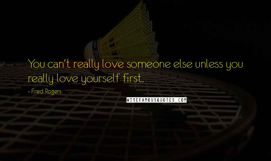 Fred Rogers Quotes: You can't really love someone else unless you really love yourself first.