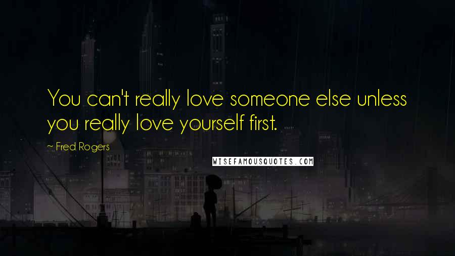 Fred Rogers Quotes: You can't really love someone else unless you really love yourself first.