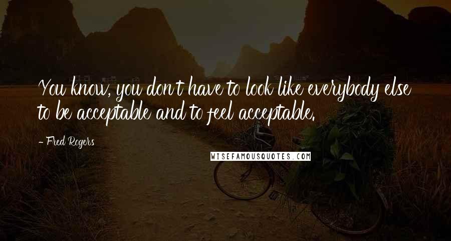 Fred Rogers Quotes: You know, you don't have to look like everybody else to be acceptable and to feel acceptable.