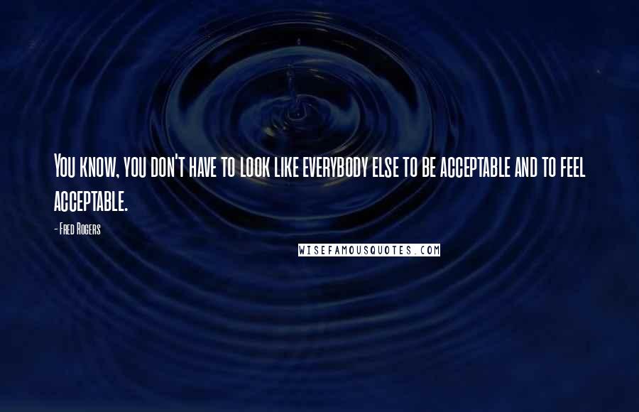 Fred Rogers Quotes: You know, you don't have to look like everybody else to be acceptable and to feel acceptable.