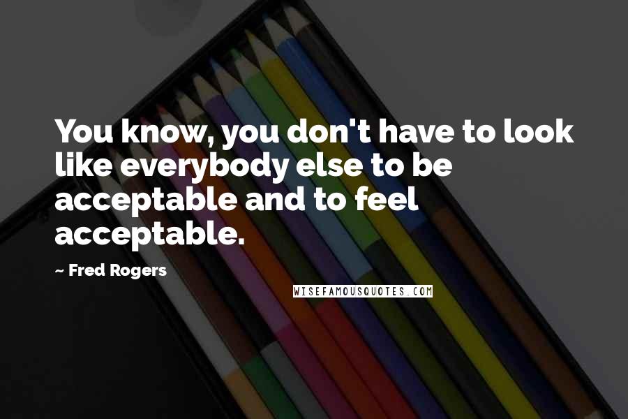 Fred Rogers Quotes: You know, you don't have to look like everybody else to be acceptable and to feel acceptable.