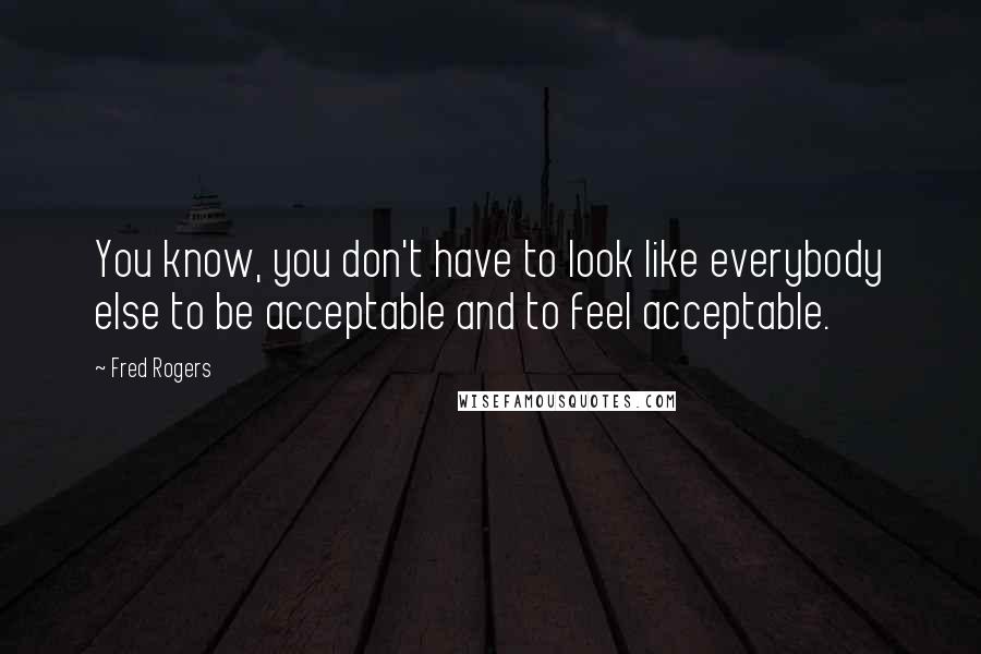 Fred Rogers Quotes: You know, you don't have to look like everybody else to be acceptable and to feel acceptable.