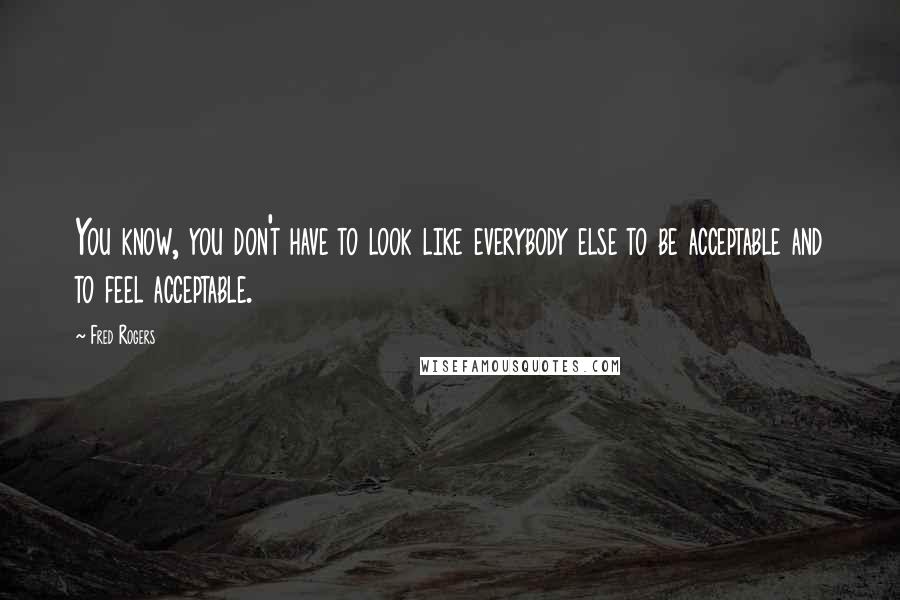 Fred Rogers Quotes: You know, you don't have to look like everybody else to be acceptable and to feel acceptable.