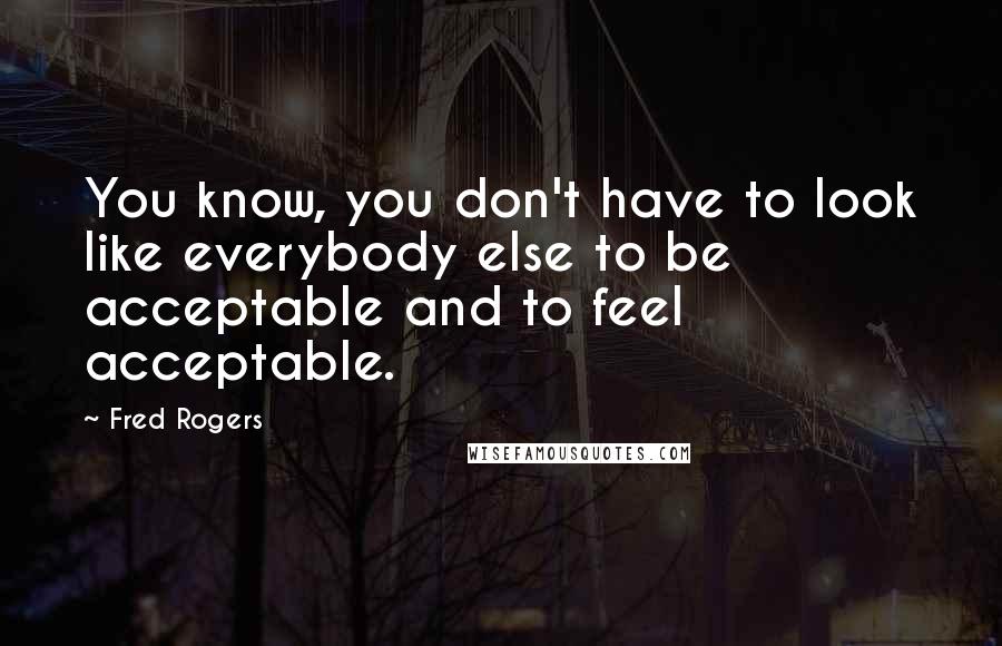 Fred Rogers Quotes: You know, you don't have to look like everybody else to be acceptable and to feel acceptable.