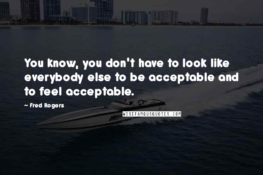 Fred Rogers Quotes: You know, you don't have to look like everybody else to be acceptable and to feel acceptable.