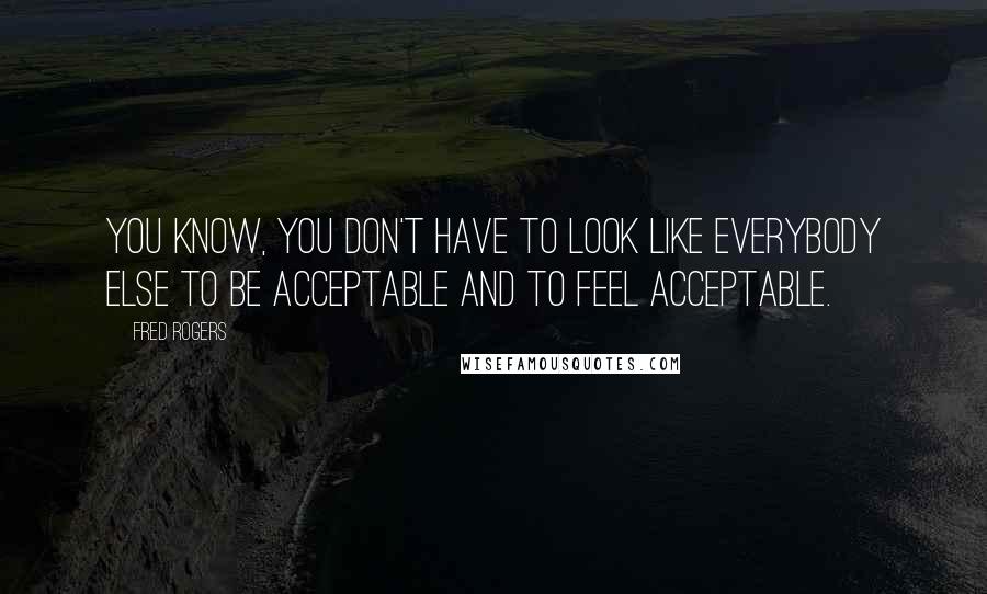 Fred Rogers Quotes: You know, you don't have to look like everybody else to be acceptable and to feel acceptable.