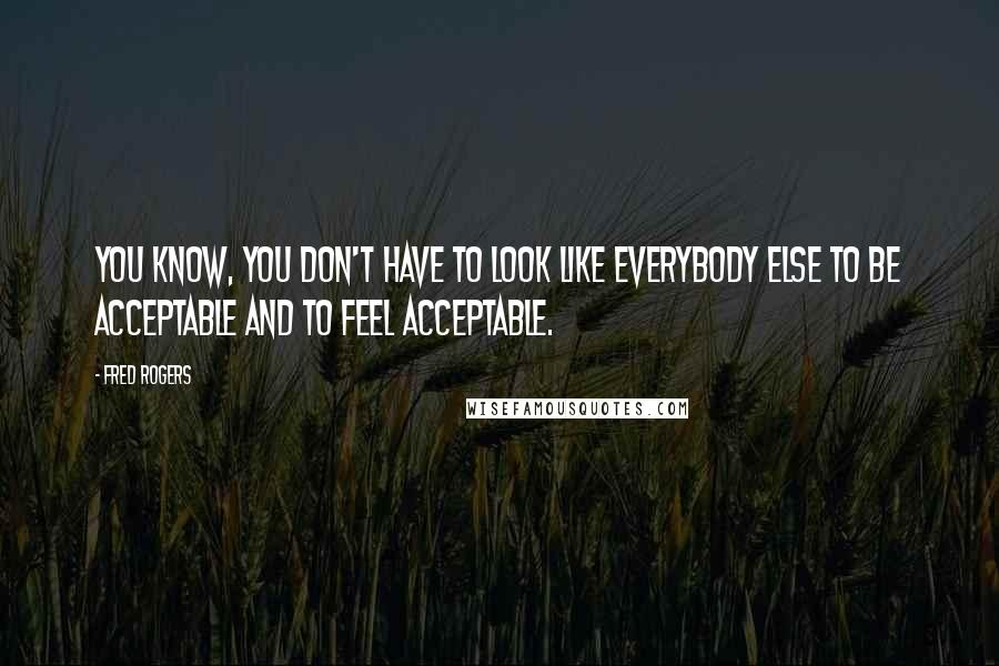 Fred Rogers Quotes: You know, you don't have to look like everybody else to be acceptable and to feel acceptable.