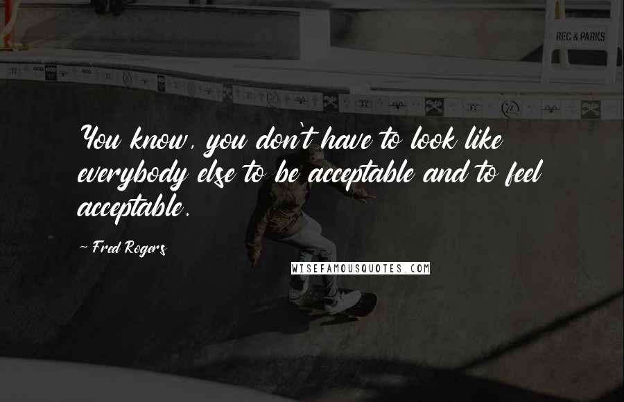 Fred Rogers Quotes: You know, you don't have to look like everybody else to be acceptable and to feel acceptable.