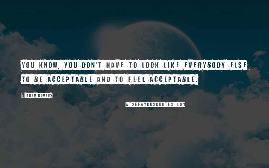 Fred Rogers Quotes: You know, you don't have to look like everybody else to be acceptable and to feel acceptable.