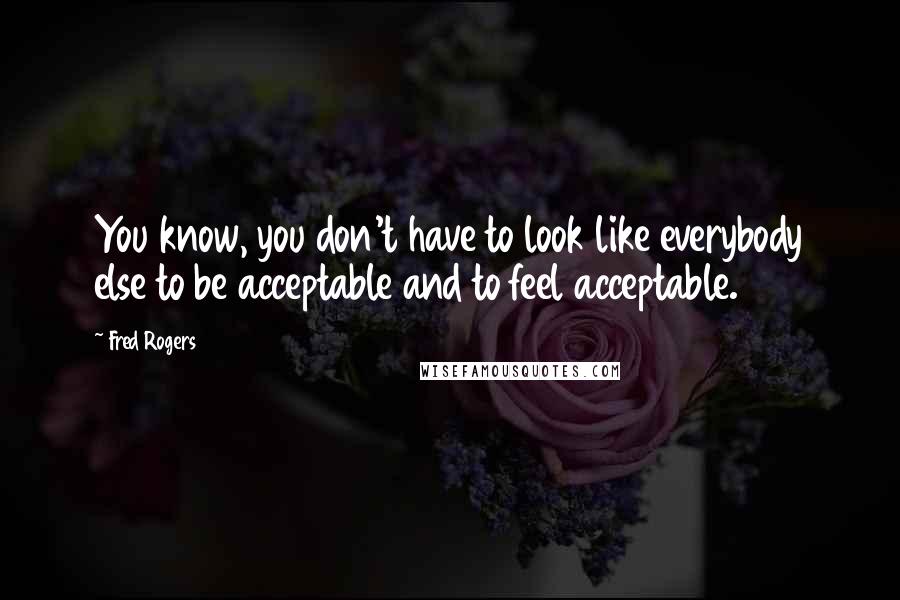 Fred Rogers Quotes: You know, you don't have to look like everybody else to be acceptable and to feel acceptable.