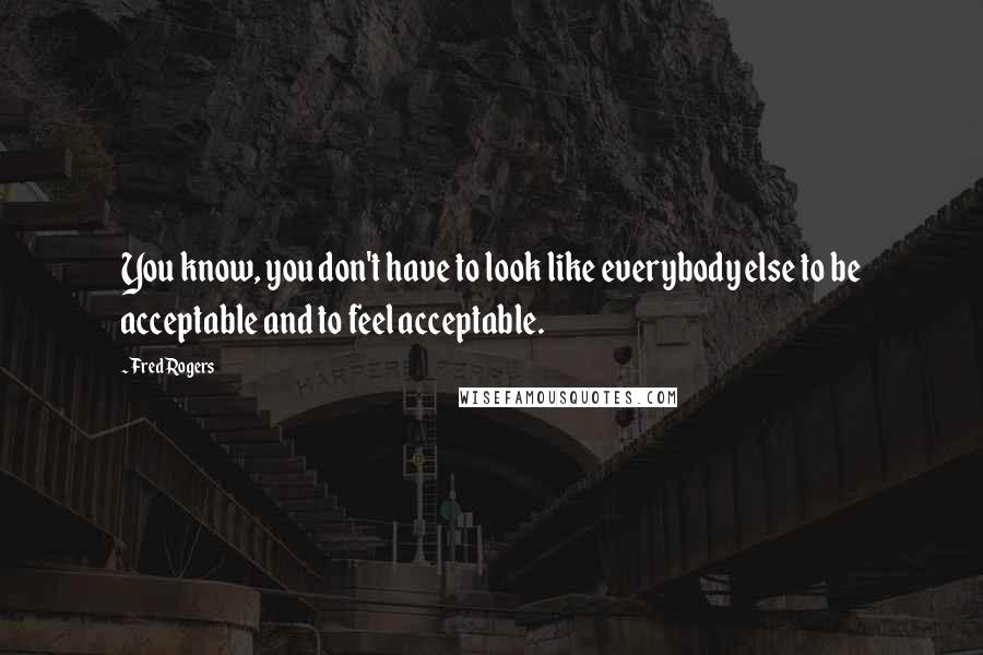 Fred Rogers Quotes: You know, you don't have to look like everybody else to be acceptable and to feel acceptable.