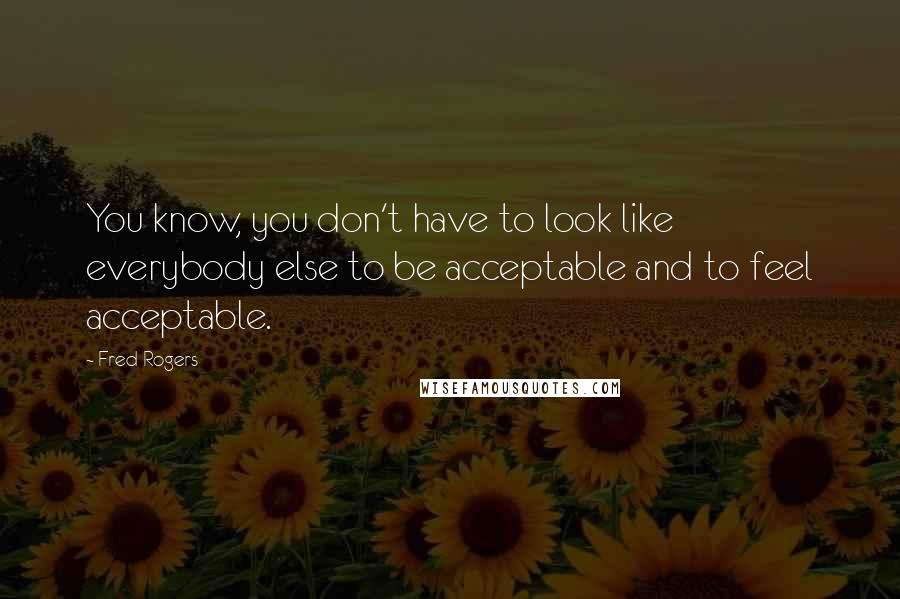 Fred Rogers Quotes: You know, you don't have to look like everybody else to be acceptable and to feel acceptable.