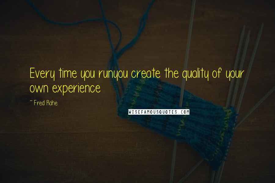 Fred Rohe Quotes: Every time you runyou create the quality of your own experience