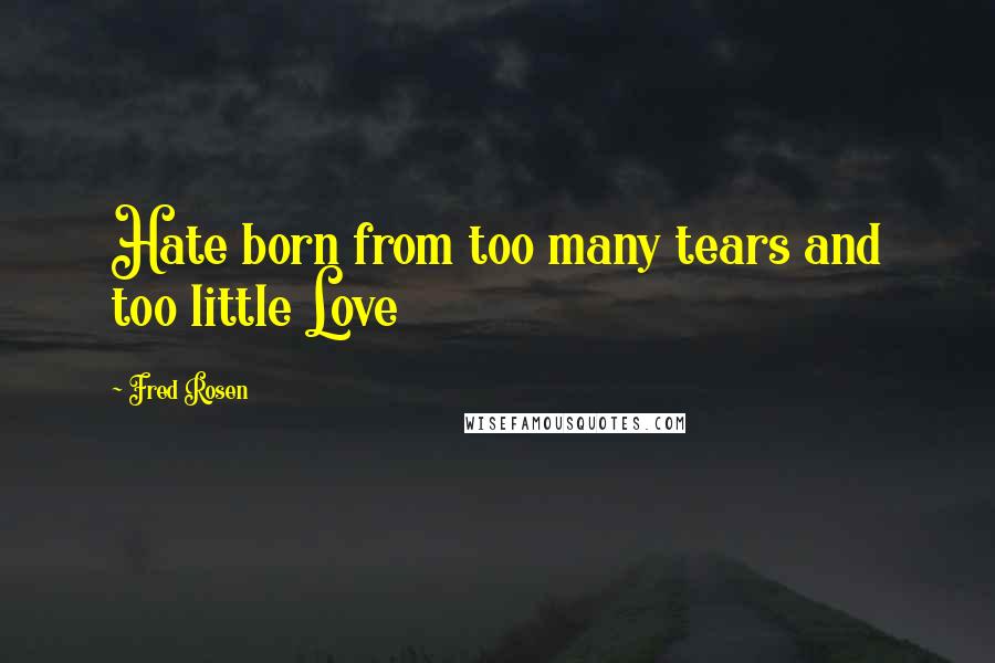 Fred Rosen Quotes: Hate born from too many tears and too little Love