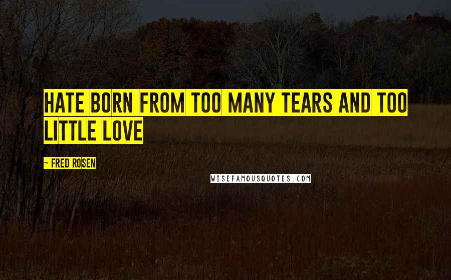 Fred Rosen Quotes: Hate born from too many tears and too little Love