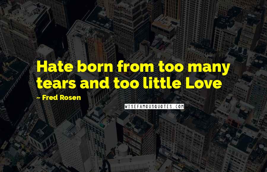 Fred Rosen Quotes: Hate born from too many tears and too little Love