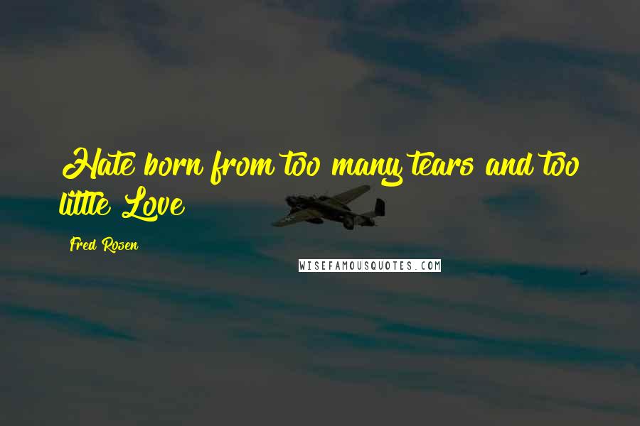 Fred Rosen Quotes: Hate born from too many tears and too little Love