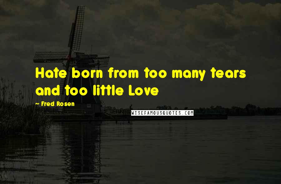 Fred Rosen Quotes: Hate born from too many tears and too little Love