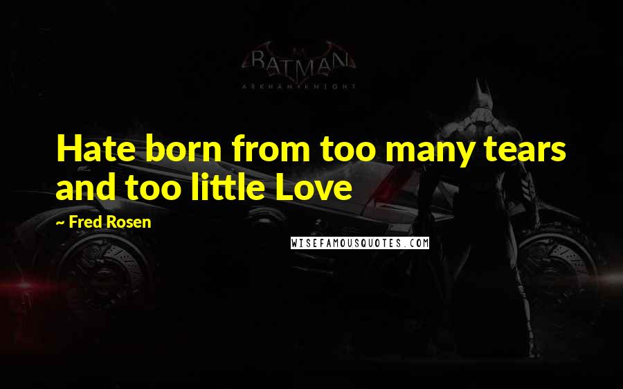 Fred Rosen Quotes: Hate born from too many tears and too little Love