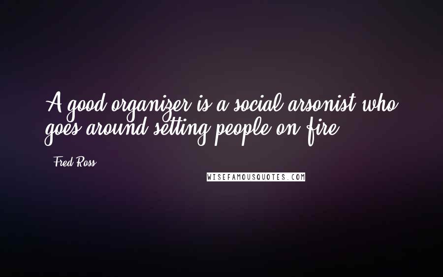 Fred Ross Quotes: A good organizer is a social arsonist who goes around setting people on fire.