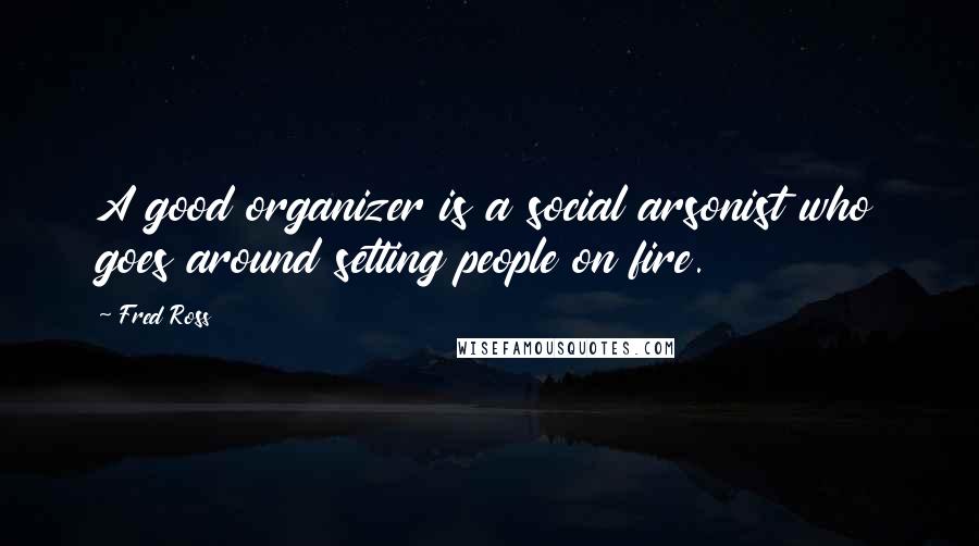 Fred Ross Quotes: A good organizer is a social arsonist who goes around setting people on fire.