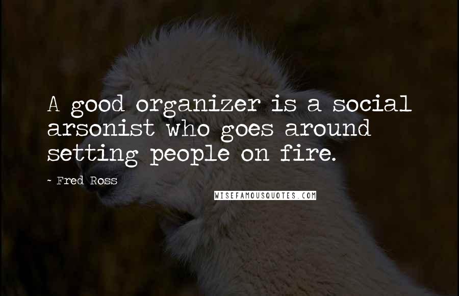 Fred Ross Quotes: A good organizer is a social arsonist who goes around setting people on fire.