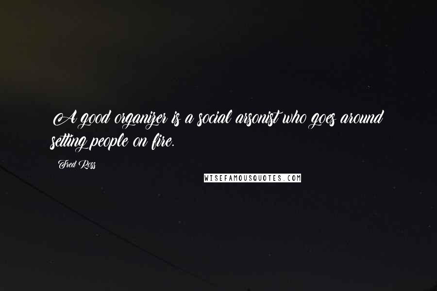 Fred Ross Quotes: A good organizer is a social arsonist who goes around setting people on fire.