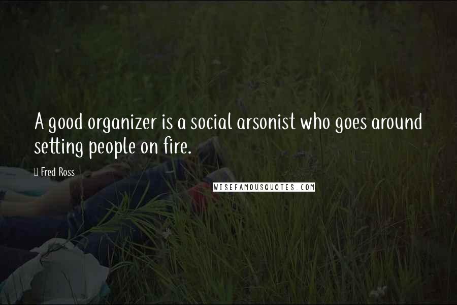 Fred Ross Quotes: A good organizer is a social arsonist who goes around setting people on fire.