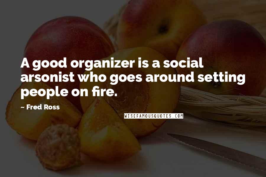 Fred Ross Quotes: A good organizer is a social arsonist who goes around setting people on fire.