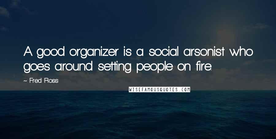 Fred Ross Quotes: A good organizer is a social arsonist who goes around setting people on fire.
