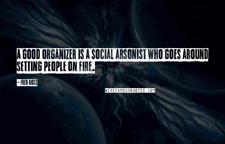 Fred Ross Quotes: A good organizer is a social arsonist who goes around setting people on fire.